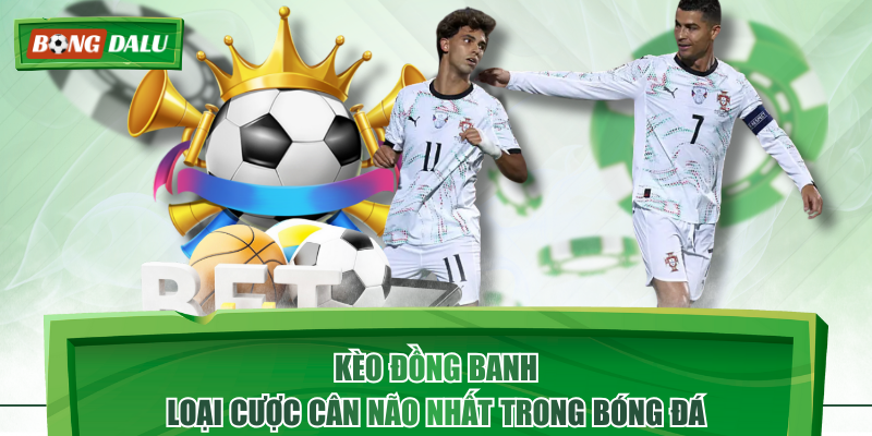 Kèo Đồng Banh - Loại Cược Cân Não Nhất Trong Bóng Đá