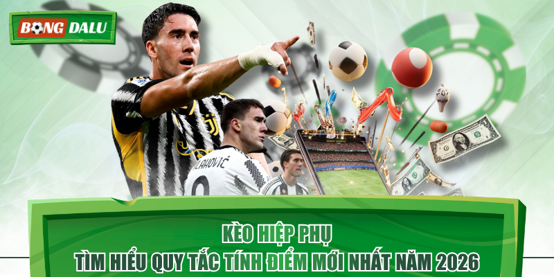 Kèo Hiệp Phụ - Tìm Hiểu Quy Tắc Tính Điểm Mới Nhất Năm 2026