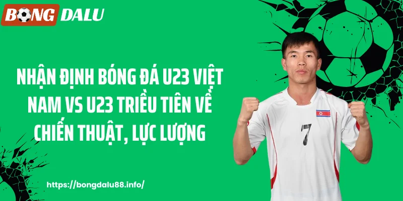 Nhận định bóng đá U23 Việt Nam vs U23 Triều Tiên về chiến thuật, lực lượng