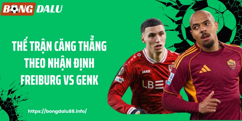 Thế trận căng thẳng theo nhận định Freiburg vs Genk